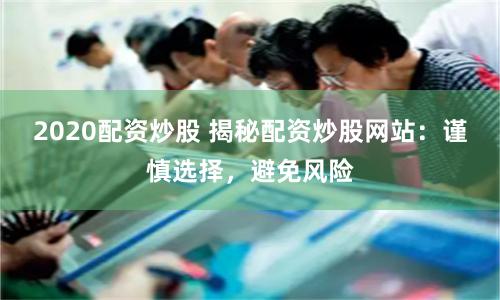 2020配资炒股 揭秘配资炒股网站：谨慎选择，避免风险