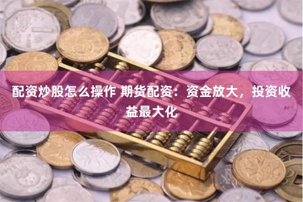 配资炒股怎么操作 期货配资：资金放大，投资收益最大化