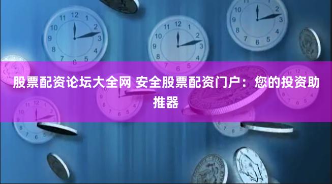 股票配资论坛大全网 安全股票配资门户：您的投资助推器