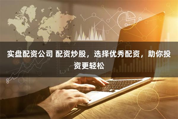 实盘配资公司 配资炒股，选择优秀配资，助你投资更轻松