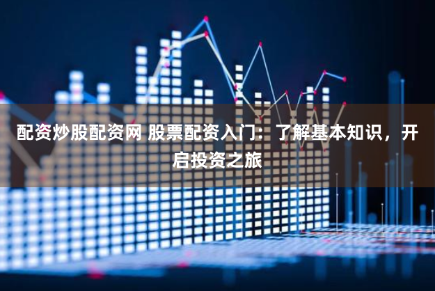 配资炒股配资网 股票配资入门：了解基本知识，开启投资之旅