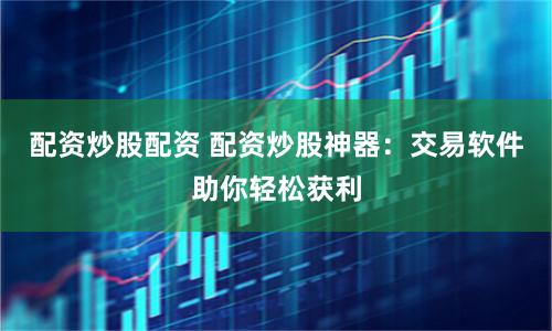 配资炒股配资 配资炒股神器：交易软件助你轻松获利